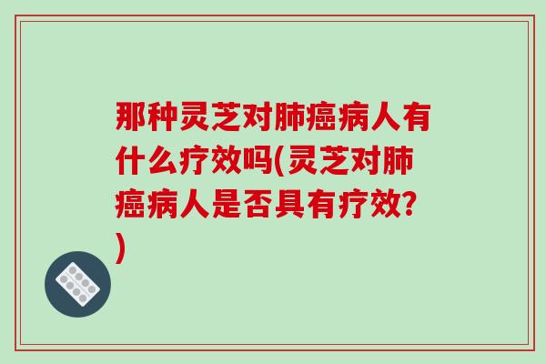 那种灵芝对肺癌病人有什么疗效吗(灵芝对肺癌病人是否具有疗效?)-第1张图片-破壁灵芝孢子粉研究指南 那种灵芝对肺癌病人有什么疗效吗(灵芝对肺癌病人是否具有疗效?)-第1张图片-破壁灵芝孢子粉研究指南