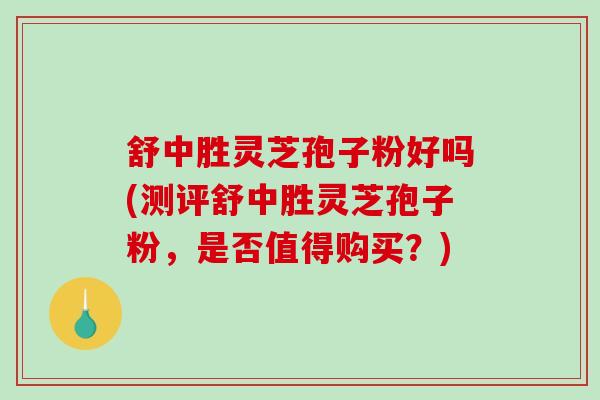 舒中胜灵芝孢子粉好吗(测评舒中胜灵芝孢子粉,是否值得购买?)-第1张图片-破壁灵芝孢子粉研究指南 舒中胜灵芝孢子粉好吗(测评舒中胜灵芝孢子粉,是否值得购买?)-第1张图片-破壁灵芝孢子粉研究指南