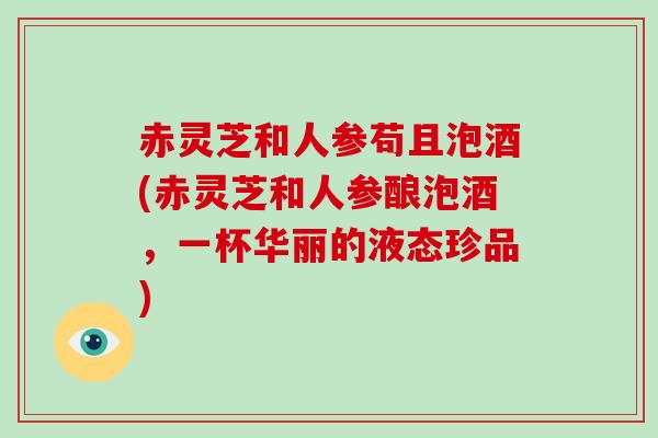 赤灵芝和人参苟且泡酒(赤灵芝和人参酿泡酒,一杯华丽的液态珍品)-第1张图片-破壁灵芝孢子粉研究指南 赤灵芝和人参苟且泡酒(赤灵芝和人参酿泡酒,一杯华丽的液态珍品)-第1张图片-破壁灵芝孢子粉研究指南