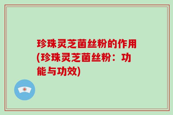 珍珠灵芝菌丝粉的作用(珍珠灵芝菌丝粉：功能与功效)-第1张图片-破壁灵芝孢子粉研究指南