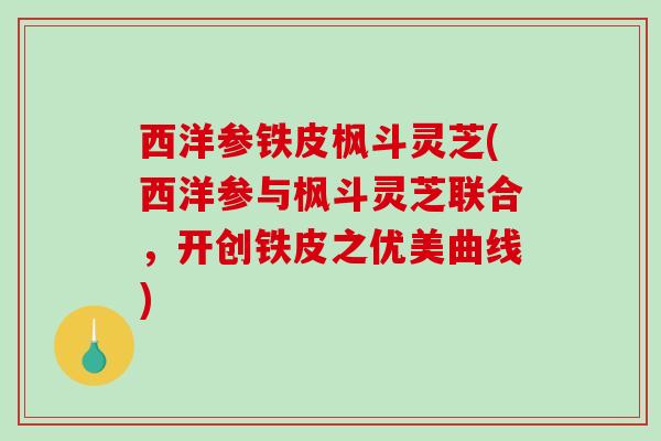 西洋参铁皮枫斗灵芝(西洋参与枫斗灵芝联合,开创铁皮之优美曲线)-第1张图片-破壁灵芝孢子粉研究指南 西洋参铁皮枫斗灵芝(西洋参与枫斗灵芝联合,开创铁皮之优美曲线)-第1张图片-破壁灵芝孢子粉研究指南