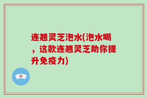 连翘灵芝泡水(泡水喝,这款连翘灵芝助你提升免疫力)-第1张图片-破壁灵芝孢子粉研究指南 连翘灵芝泡水(泡水喝,这款连翘灵芝助你提升免疫力)-第1张图片-破壁灵芝孢子粉研究指南