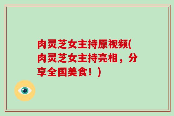 肉灵芝女主持原视频(肉灵芝女主持亮相,分享全国美食!)-第1张图片-破壁灵芝孢子粉研究指南 肉灵芝女主持原视频(肉灵芝女主持亮相,分享全国美食!)-第1张图片-破壁灵芝孢子粉研究指南