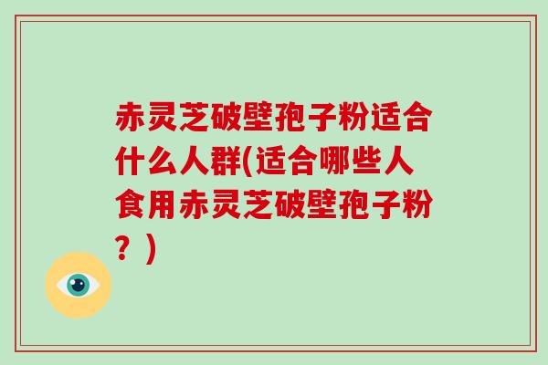 赤灵芝破壁孢子粉适合什么人群(适合哪些人食用赤灵芝破壁孢子粉?)-第1张图片-破壁灵芝孢子粉研究指南 赤灵芝破壁孢子粉适合什么人群(适合哪些人食用赤灵芝破壁孢子粉?)-第1张图片-破壁灵芝孢子粉研究指南