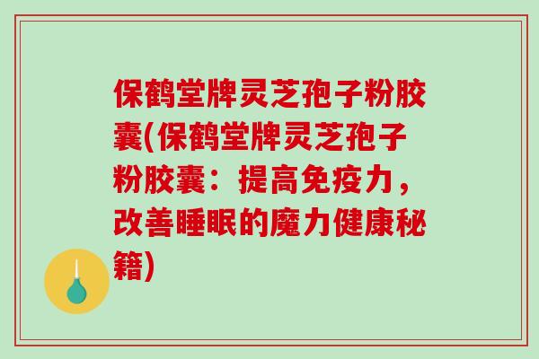 保鹤堂牌灵芝孢子粉胶囊(保鹤堂牌灵芝孢子粉胶囊:提高免疫力,改善睡眠的魔力健康秘籍)-第1张图片-破壁灵芝孢子粉研究指南 保鹤堂牌灵芝孢子粉胶囊(保鹤堂牌灵芝孢子粉胶囊:提高免疫力,改善睡眠的魔力健康秘籍)-第1张图片-破壁灵芝孢子粉研究指南