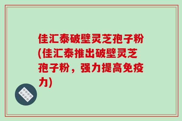 佳汇泰破壁灵芝孢子粉(佳汇泰推出破壁灵芝孢子粉,强力提高免疫力)-第1张图片-破壁灵芝孢子粉研究指南 佳汇泰破壁灵芝孢子粉(佳汇泰推出破壁灵芝孢子粉,强力提高免疫力)-第1张图片-破壁灵芝孢子粉研究指南