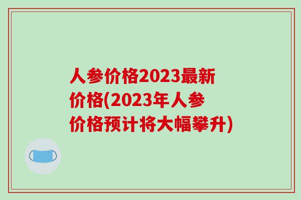 人参价格2023最新价格(2023年人参价格预计将大幅攀升)-第1张图片-破壁灵芝孢子粉研究指南 人参价格2023最新价格(2023年人参价格预计将大幅攀升)-第1张图片-破壁灵芝孢子粉研究指南