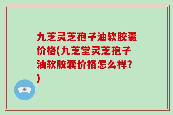 九芝灵芝孢子油软胶囊价格(九芝堂灵芝孢子油软胶囊价格怎么样?)-第1张图片-破壁灵芝孢子粉研究指南 九芝灵芝孢子油软胶囊价格(九芝堂灵芝孢子油软胶囊价格怎么样?)-第1张图片-破壁灵芝孢子粉研究指南