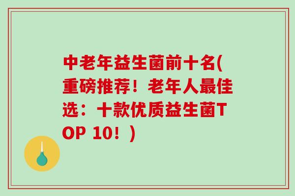 中老年益生菌前十名(重磅推荐！老年人最佳选：十款优质益生菌TOP 10！)-第1张图片-破壁灵芝孢子粉研究指南