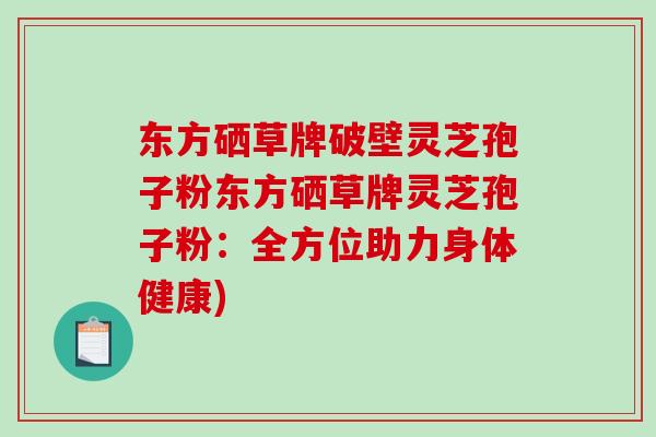 东方硒草牌破壁灵芝孢子粉东方硒草牌灵芝孢子粉:全方位助力身体健康)-第1张图片-破壁灵芝孢子粉研究指南 东方硒草牌破壁灵芝孢子粉东方硒草牌灵芝孢子粉:全方位助力身体健康)-第1张图片-破壁灵芝孢子粉研究指南