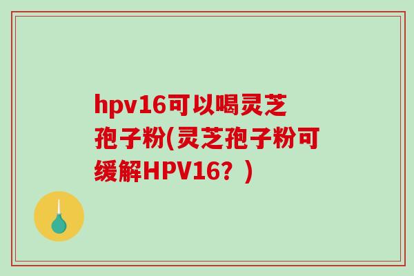 hpv16可以喝灵芝孢子粉(灵芝孢子粉可缓解HPV16?)-第1张图片-破壁灵芝孢子粉研究指南 hpv16可以喝灵芝孢子粉(灵芝孢子粉可缓解HPV16?)-第1张图片-破壁灵芝孢子粉研究指南
