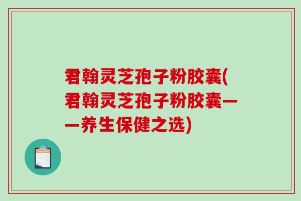 君翰灵芝孢子粉胶囊(君翰灵芝孢子粉胶囊——养生保健之选)-第1张图片-破壁灵芝孢子粉研究指南 君翰灵芝孢子粉胶囊(君翰灵芝孢子粉胶囊——养生保健之选)-第1张图片-破壁灵芝孢子粉研究指南