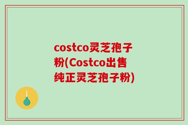 costco灵芝孢子粉(Costco出售纯正灵芝孢子粉)-第1张图片-破壁灵芝孢子粉研究指南 costco灵芝孢子粉(Costco出售纯正灵芝孢子粉)-第1张图片-破壁灵芝孢子粉研究指南