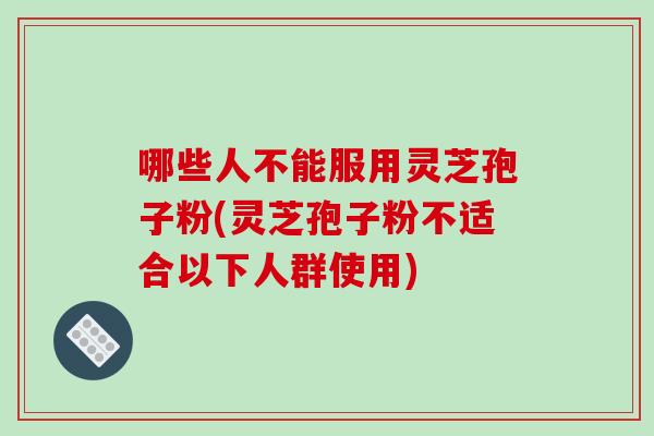 哪些人不能服用灵芝孢子粉(灵芝孢子粉不适合以下人群使用)-第1张图片-破壁灵芝孢子粉研究指南 哪些人不能服用灵芝孢子粉(灵芝孢子粉不适合以下人群使用)-第1张图片-破壁灵芝孢子粉研究指南