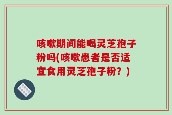 咳嗽期间能喝灵芝孢子粉吗(咳嗽患者是否适宜食用灵芝孢子粉?)-第1张图片-破壁灵芝孢子粉研究指南 咳嗽期间能喝灵芝孢子粉吗(咳嗽患者是否适宜食用灵芝孢子粉?)-第1张图片-破壁灵芝孢子粉研究指南
