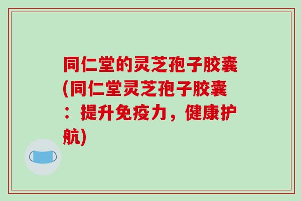 同仁堂的灵芝孢子胶囊(同仁堂灵芝孢子胶囊:提升免疫力,健康护航)-第1张图片-破壁灵芝孢子粉研究指南 同仁堂的灵芝孢子胶囊(同仁堂灵芝孢子胶囊:提升免疫力,健康护航)-第1张图片-破壁灵芝孢子粉研究指南