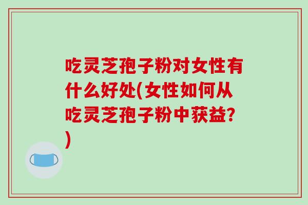 吃灵芝孢子粉对女性有什么好处(女性如何从吃灵芝孢子粉中获益?)-第1张图片-破壁灵芝孢子粉研究指南 吃灵芝孢子粉对女性有什么好处(女性如何从吃灵芝孢子粉中获益?)-第1张图片-破壁灵芝孢子粉研究指南