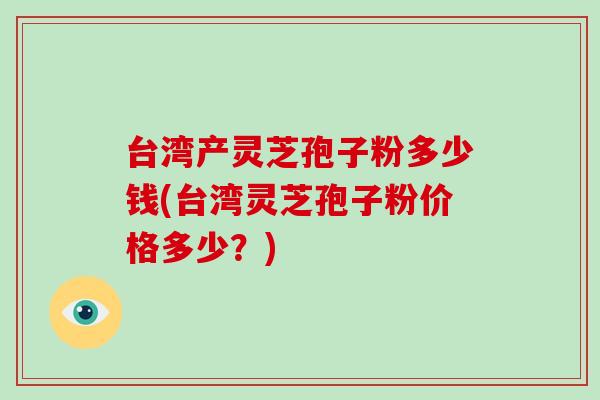 台湾产灵芝孢子粉多少钱(台湾灵芝孢子粉价格多少？)-第1张图片-破壁灵芝孢子粉研究指南