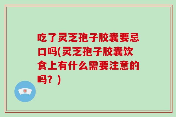 吃了灵芝孢子胶囊要忌口吗(灵芝孢子胶囊饮食上有什么需要注意的吗?)-第1张图片-破壁灵芝孢子粉研究指南 吃了灵芝孢子胶囊要忌口吗(灵芝孢子胶囊饮食上有什么需要注意的吗?)-第1张图片-破壁灵芝孢子粉研究指南