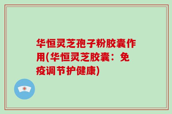 华恒灵芝孢子粉胶囊作用(华恒灵芝胶囊：免疫调节护健康)-第1张图片-破壁灵芝孢子粉研究指南