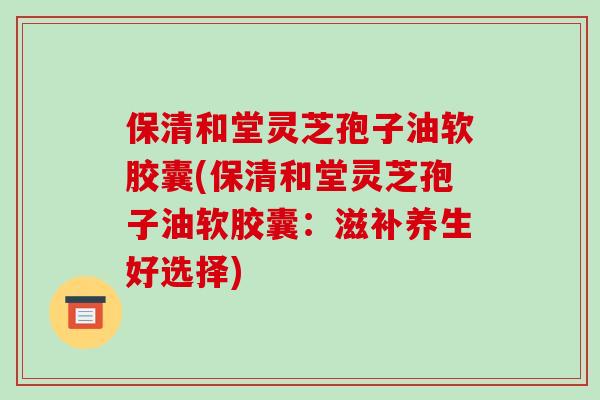 保清和堂灵芝孢子油软胶囊(保清和堂灵芝孢子油软胶囊:滋补养生好选择)-第1张图片-破壁灵芝孢子粉研究指南 保清和堂灵芝孢子油软胶囊(保清和堂灵芝孢子油软胶囊:滋补养生好选择)-第1张图片-破壁灵芝孢子粉研究指南