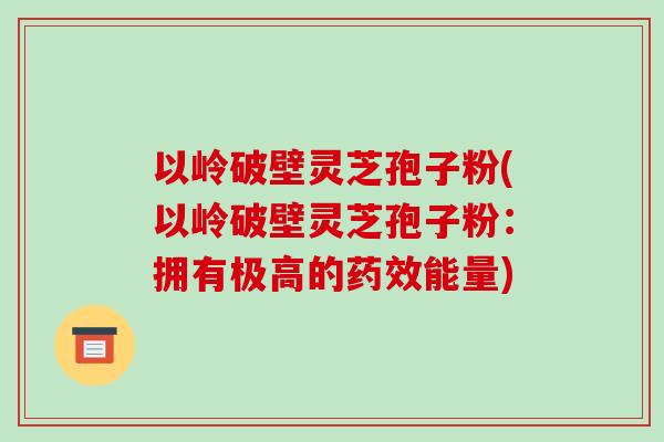 以岭破壁灵芝孢子粉(以岭破壁灵芝孢子粉:拥有极高的药效能量)-第1张图片-破壁灵芝孢子粉研究指南 以岭破壁灵芝孢子粉(以岭破壁灵芝孢子粉:拥有极高的药效能量)-第1张图片-破壁灵芝孢子粉研究指南