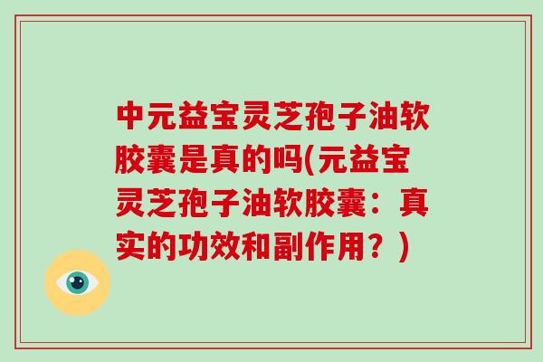 中元益宝灵芝孢子油软胶囊是真的吗(元益宝灵芝孢子油软胶囊:真实的功效和副作用?)-第1张图片-破壁灵芝孢子粉研究指南 中元益宝灵芝孢子油软胶囊是真的吗(元益宝灵芝孢子油软胶囊:真实的功效和副作用?)-第1张图片-破壁灵芝孢子粉研究指南