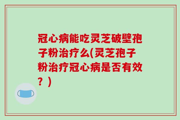 冠心病能吃灵芝破壁孢子粉治疗么(灵芝孢子粉治疗冠心病是否有效?)-第1张图片-破壁灵芝孢子粉研究指南 冠心病能吃灵芝破壁孢子粉治疗么(灵芝孢子粉治疗冠心病是否有效?)-第1张图片-破壁灵芝孢子粉研究指南