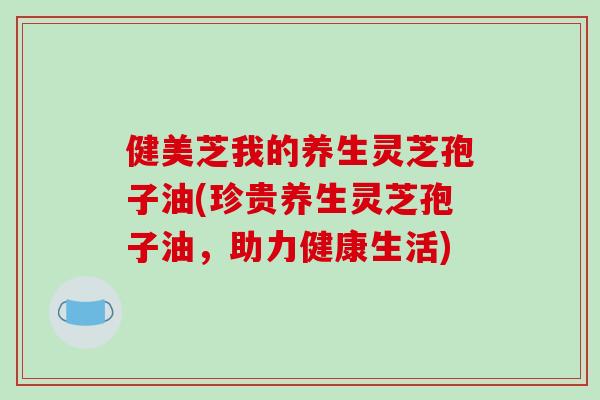 健美芝我的养生灵芝孢子油(珍贵养生灵芝孢子油，助力健康生活)-第1张图片-破壁灵芝孢子粉研究指南