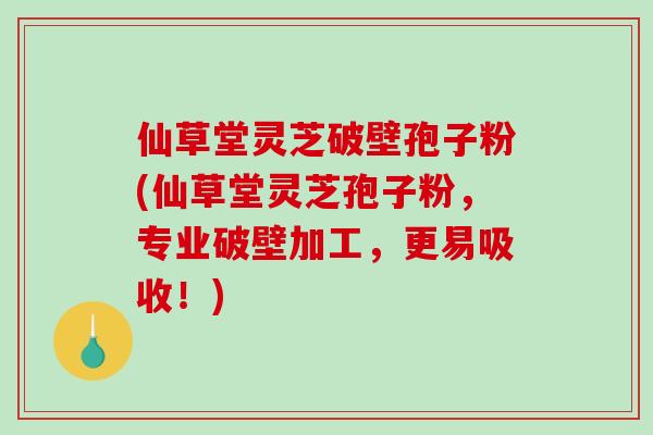 仙草堂灵芝破壁孢子粉(仙草堂灵芝孢子粉,专业破壁加工,更易吸收!)-第1张图片-破壁灵芝孢子粉研究指南 仙草堂灵芝破壁孢子粉(仙草堂灵芝孢子粉,专业破壁加工,更易吸收!)-第1张图片-破壁灵芝孢子粉研究指南