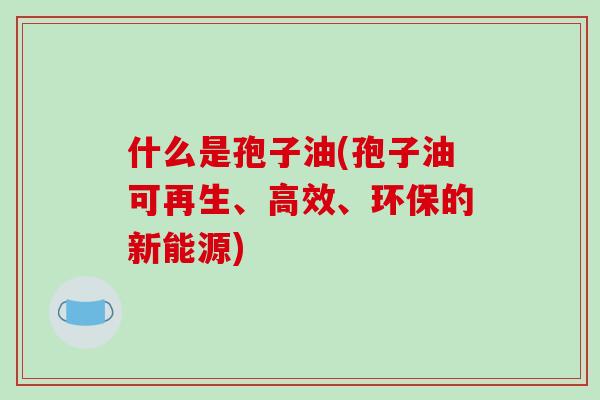 什么是孢子油(孢子油可再生、高效、环保的新能源)-第1张图片-破壁灵芝孢子粉研究指南 什么是孢子油(孢子油可再生、高效、环保的新能源)-第1张图片-破壁灵芝孢子粉研究指南