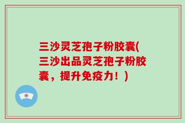 三沙灵芝孢子粉胶囊(三沙出品灵芝孢子粉胶囊,提升免疫力!)-第1张图片-破壁灵芝孢子粉研究指南 三沙灵芝孢子粉胶囊(三沙出品灵芝孢子粉胶囊,提升免疫力!)-第1张图片-破壁灵芝孢子粉研究指南