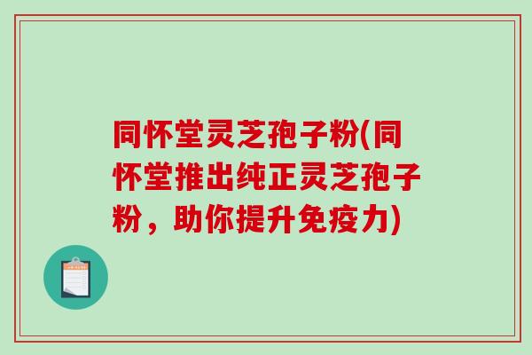 同怀堂灵芝孢子粉(同怀堂推出纯正灵芝孢子粉，助你提升免疫力)-第1张图片-破壁灵芝孢子粉研究指南