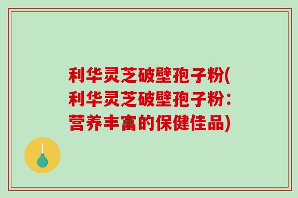 利华灵芝破壁孢子粉(利华灵芝破壁孢子粉:营养丰富的保健佳品)-第1张图片-破壁灵芝孢子粉研究指南 利华灵芝破壁孢子粉(利华灵芝破壁孢子粉:营养丰富的保健佳品)-第1张图片-破壁灵芝孢子粉研究指南