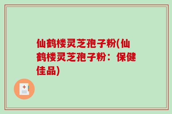 仙鹤楼灵芝孢子粉(仙鹤楼灵芝孢子粉:保健佳品)-第1张图片-破壁灵芝孢子粉研究指南 仙鹤楼灵芝孢子粉(仙鹤楼灵芝孢子粉:保健佳品)-第1张图片-破壁灵芝孢子粉研究指南