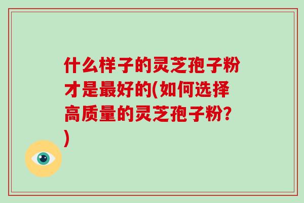 什么样子的灵芝孢子粉才是最好的(如何选择高质量的灵芝孢子粉？)-第1张图片-破壁灵芝孢子粉研究指南