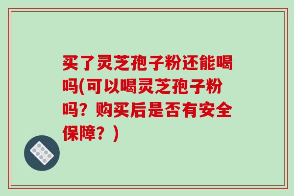 买了灵芝孢子粉还能喝吗(可以喝灵芝孢子粉吗?购买后是否有安全保障?)-第1张图片-破壁灵芝孢子粉研究指南 买了灵芝孢子粉还能喝吗(可以喝灵芝孢子粉吗?购买后是否有安全保障?)-第1张图片-破壁灵芝孢子粉研究指南