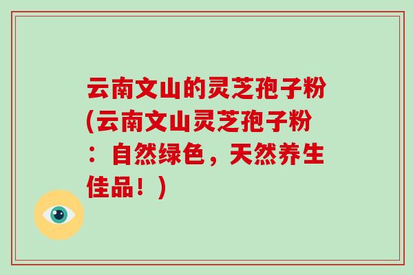 云南文山的灵芝孢子粉(云南文山灵芝孢子粉:自然绿色,天然养生佳品!)-第1张图片-破壁灵芝孢子粉研究指南 云南文山的灵芝孢子粉(云南文山灵芝孢子粉:自然绿色,天然养生佳品!)-第1张图片-破壁灵芝孢子粉研究指南