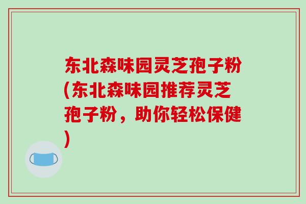 东北森味园灵芝孢子粉(东北森味园推荐灵芝孢子粉，助你轻松保健)-第1张图片-破壁灵芝孢子粉研究指南