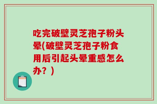 吃完破壁灵芝孢子粉头晕(破壁灵芝孢子粉食用后引起头晕重感怎么办?)-第1张图片-破壁灵芝孢子粉研究指南 吃完破壁灵芝孢子粉头晕(破壁灵芝孢子粉食用后引起头晕重感怎么办?)-第1张图片-破壁灵芝孢子粉研究指南