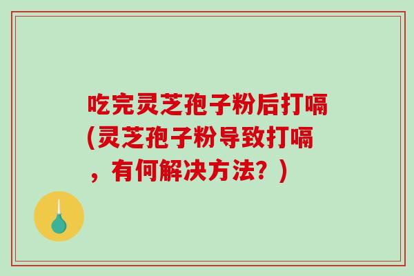 吃完灵芝孢子粉后打嗝(灵芝孢子粉导致打嗝,有何解决方法?)-第1张图片-破壁灵芝孢子粉研究指南 吃完灵芝孢子粉后打嗝(灵芝孢子粉导致打嗝,有何解决方法?)-第1张图片-破壁灵芝孢子粉研究指南