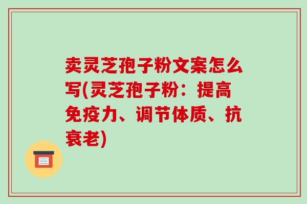 卖灵芝孢子粉文案怎么写(灵芝孢子粉:提高免疫力、调节体质、抗衰老)-第1张图片-破壁灵芝孢子粉研究指南 卖灵芝孢子粉文案怎么写(灵芝孢子粉:提高免疫力、调节体质、抗衰老)-第1张图片-破壁灵芝孢子粉研究指南