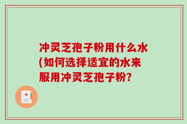 冲灵芝孢子粉用什么水(如何选择适宜的水来服用冲灵芝孢子粉?-第1张图片-破壁灵芝孢子粉研究指南 冲灵芝孢子粉用什么水(如何选择适宜的水来服用冲灵芝孢子粉?-第1张图片-破壁灵芝孢子粉研究指南