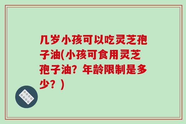 几岁小孩可以吃灵芝孢子油(小孩可食用灵芝孢子油?年龄限制是多少?)-第1张图片-破壁灵芝孢子粉研究指南 几岁小孩可以吃灵芝孢子油(小孩可食用灵芝孢子油?年龄限制是多少?)-第1张图片-破壁灵芝孢子粉研究指南