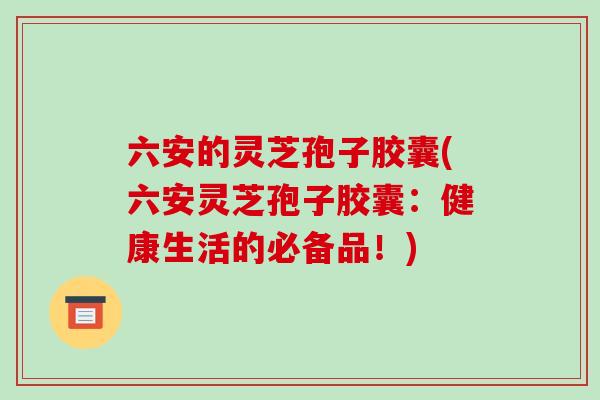六安的灵芝孢子胶囊(六安灵芝孢子胶囊:健康生活的必备品!)-第1张图片-破壁灵芝孢子粉研究指南 六安的灵芝孢子胶囊(六安灵芝孢子胶囊:健康生活的必备品!)-第1张图片-破壁灵芝孢子粉研究指南