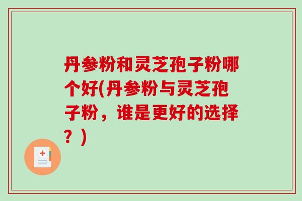 丹参粉和灵芝孢子粉哪个好(丹参粉与灵芝孢子粉，谁是更好的选择？)-第1张图片-破壁灵芝孢子粉研究指南