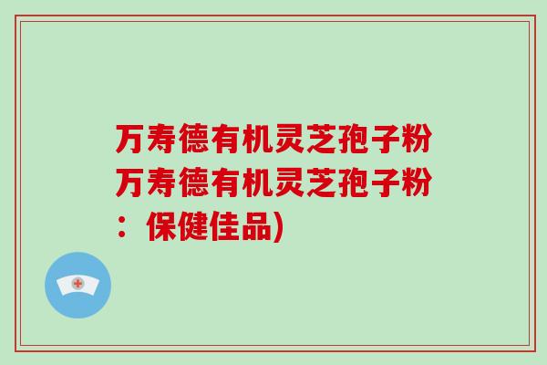 万寿德有机灵芝孢子粉万寿德有机灵芝孢子粉:保健佳品)-第1张图片-破壁灵芝孢子粉研究指南 万寿德有机灵芝孢子粉万寿德有机灵芝孢子粉:保健佳品)-第1张图片-破壁灵芝孢子粉研究指南