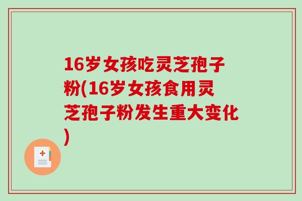 16岁女孩吃灵芝孢子粉(16岁女孩食用灵芝孢子粉发生重大变化)-第1张图片-破壁灵芝孢子粉研究指南 16岁女孩吃灵芝孢子粉(16岁女孩食用灵芝孢子粉发生重大变化)-第1张图片-破壁灵芝孢子粉研究指南