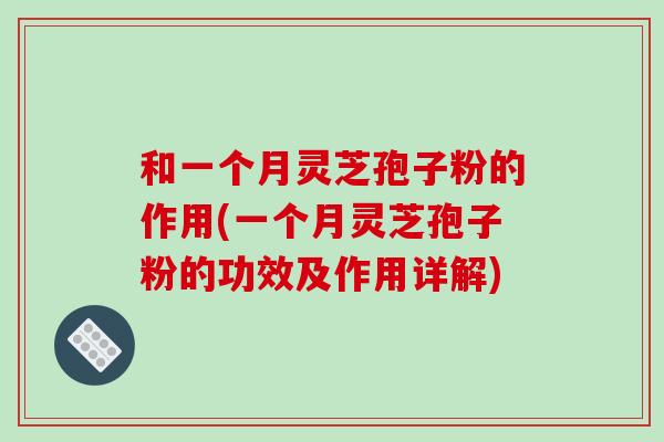 和一个月灵芝孢子粉的作用(一个月灵芝孢子粉的功效及作用详解)-第1张图片-破壁灵芝孢子粉研究指南 和一个月灵芝孢子粉的作用(一个月灵芝孢子粉的功效及作用详解)-第1张图片-破壁灵芝孢子粉研究指南