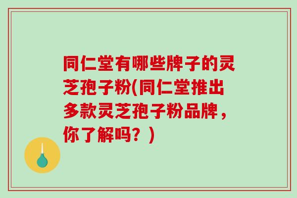 同仁堂有哪些牌子的灵芝孢子粉(同仁堂推出多款灵芝孢子粉品牌，你了解吗？)-第1张图片-破壁灵芝孢子粉研究指南